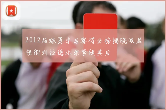 2012届球员季后赛得分榜揭晓浓眉领衔利拉德比尔紧随其后