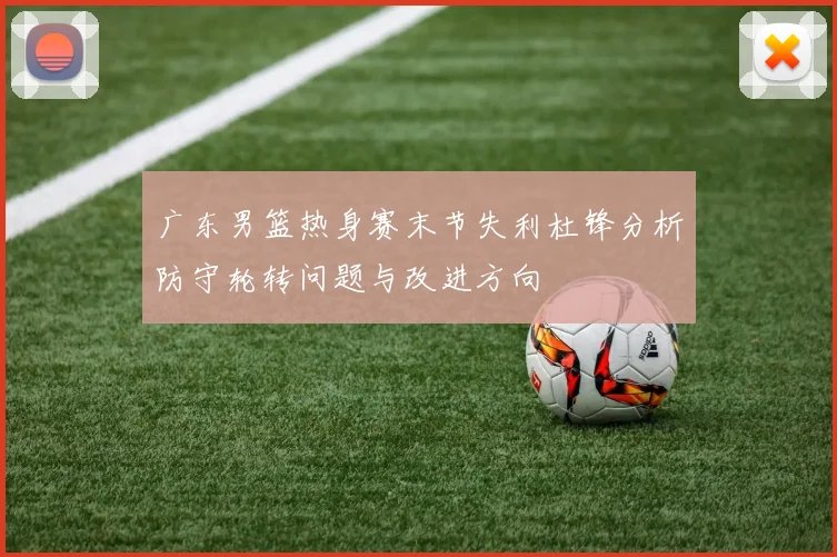 广东男篮热身赛末节失利杜锋分析防守轮转问题与改进方向