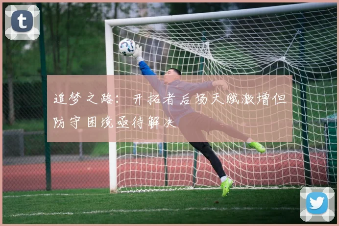 追梦之路：开拓者后场天赋激增但防守困境亟待解决
