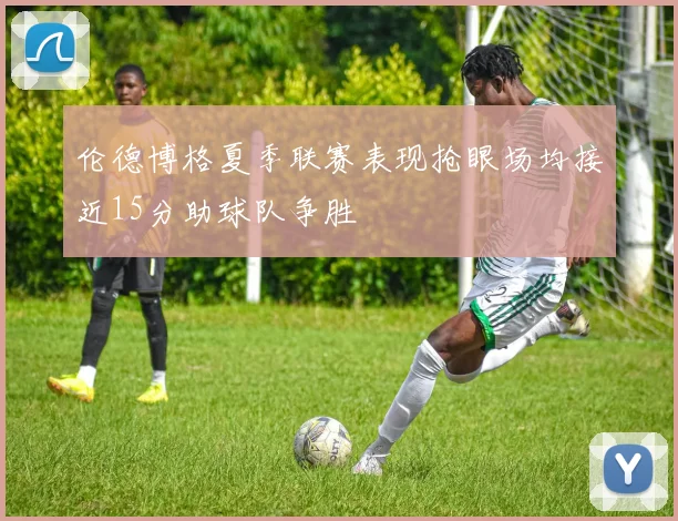 伦德博格夏季联赛表现抢眼场均接近15分助球队争胜