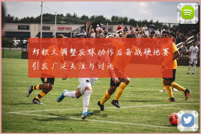 郑钦文调整发球动作后备战硬地赛引发广泛关注与讨论